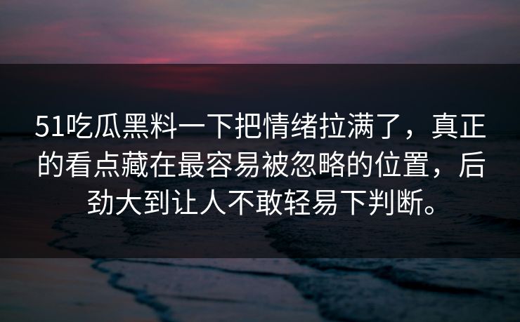 51吃瓜黑料一下把情绪拉满了，真正的看点藏在最容易被忽略的位置，后劲大到让人不敢轻易下判断。