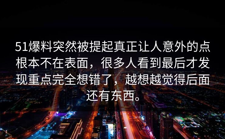 51爆料突然被提起真正让人意外的点根本不在表面，很多人看到最后才发现重点完全想错了，越想越觉得后面还有东西。