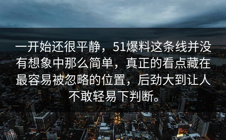 一开始还很平静，51爆料这条线并没有想象中那么简单，真正的看点藏在最容易被忽略的位置，后劲大到让人不敢轻易下判断。
