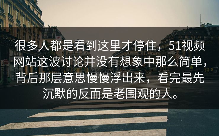 很多人都是看到这里才停住，51视频网站这波讨论并没有想象中那么简单，背后那层意思慢慢浮出来，看完最先沉默的反而是老围观的人。