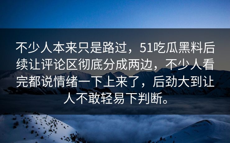 不少人本来只是路过，51吃瓜黑料后续让评论区彻底分成两边，不少人看完都说情绪一下上来了，后劲大到让人不敢轻易下判断。