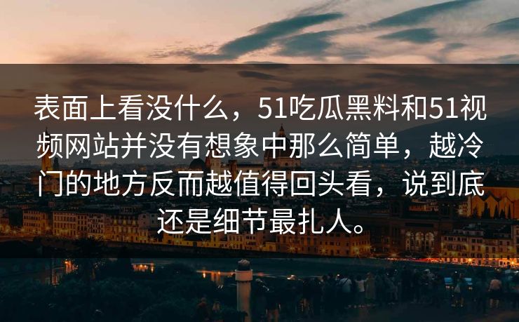 表面上看没什么，51吃瓜黑料和51视频网站并没有想象中那么简单，越冷门的地方反而越值得回头看，说到底还是细节最扎人。