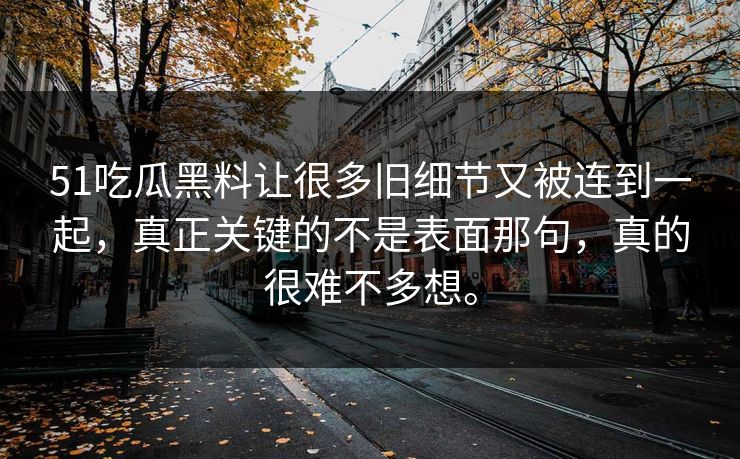 51吃瓜黑料让很多旧细节又被连到一起，真正关键的不是表面那句，真的很难不多想。