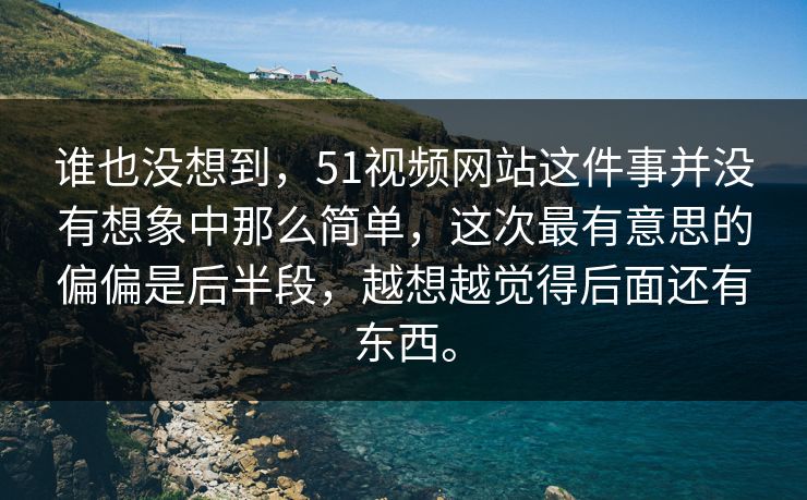 谁也没想到，51视频网站这件事并没有想象中那么简单，这次最有意思的偏偏是后半段，越想越觉得后面还有东西。