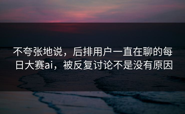 不夸张地说，后排用户一直在聊的每日大赛ai，被反复讨论不是没有原因