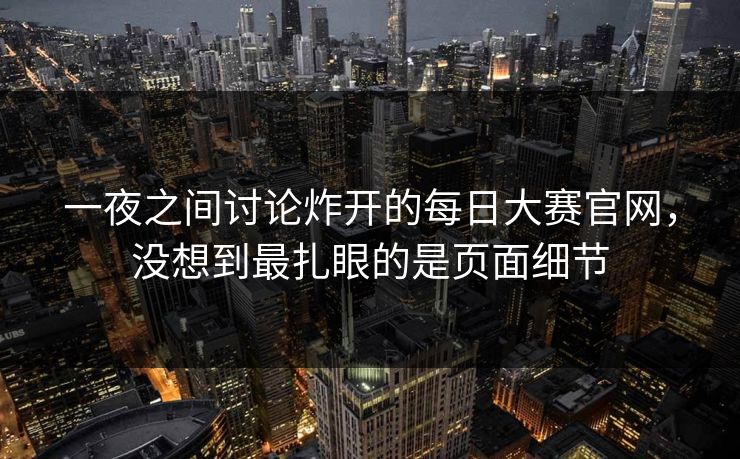 一夜之间讨论炸开的每日大赛官网，没想到最扎眼的是页面细节
