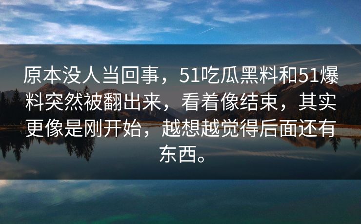 原本没人当回事，51吃瓜黑料和51爆料突然被翻出来，看着像结束，其实更像是刚开始，越想越觉得后面还有东西。