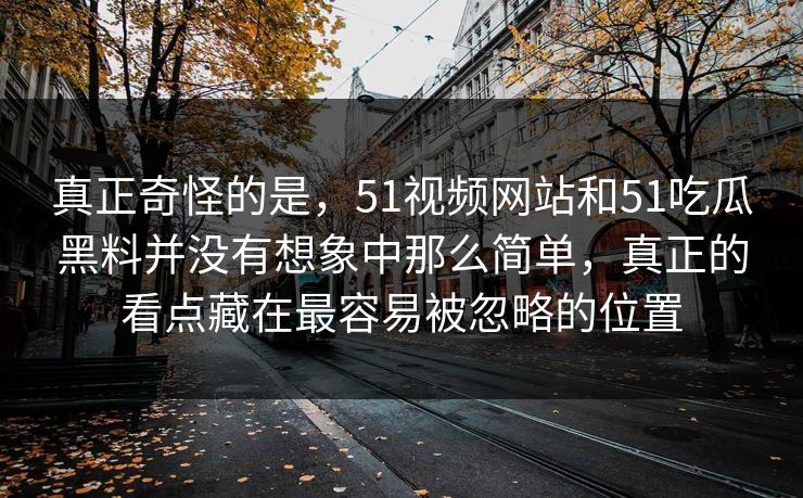 真正奇怪的是，51视频网站和51吃瓜黑料并没有想象中那么简单，真正的看点藏在最容易被忽略的位置