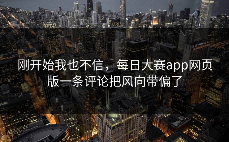 刚开始我也不信，每日大赛app网页版一条评论把风向带偏了