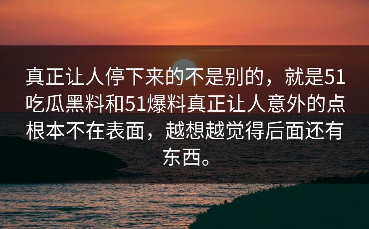 真正让人停下来的不是别的，就是51吃瓜黑料和51爆料真正让人意外的点根本不在表面，越想越觉得后面还有东西。