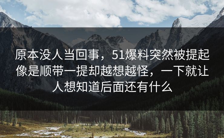 原本没人当回事，51爆料突然被提起像是顺带一提却越想越怪，一下就让人想知道后面还有什么