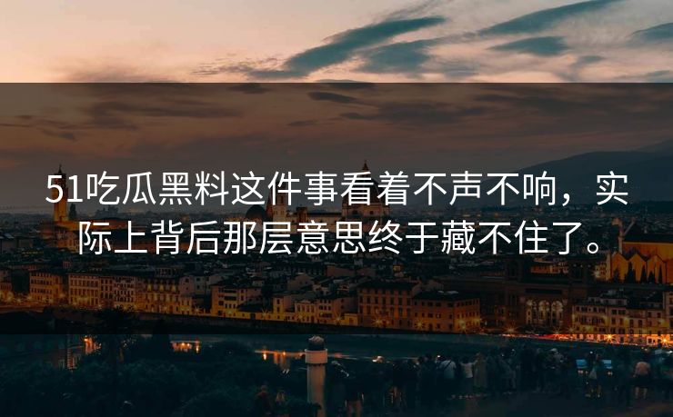 51吃瓜黑料这件事看着不声不响，实际上背后那层意思终于藏不住了。