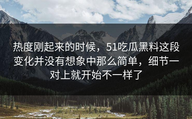 热度刚起来的时候，51吃瓜黑料这段变化并没有想象中那么简单，细节一对上就开始不一样了