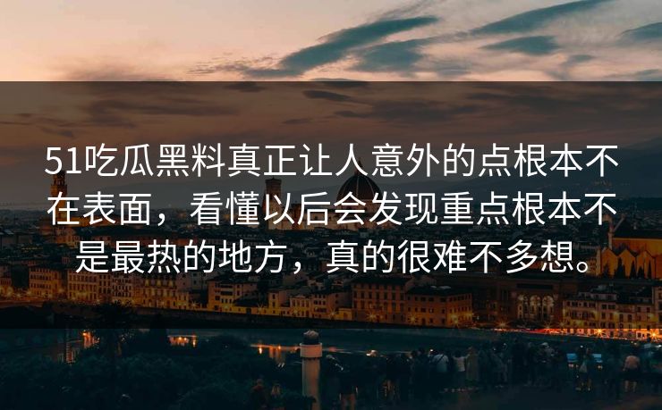 51吃瓜黑料真正让人意外的点根本不在表面，看懂以后会发现重点根本不是最热的地方，真的很难不多想。