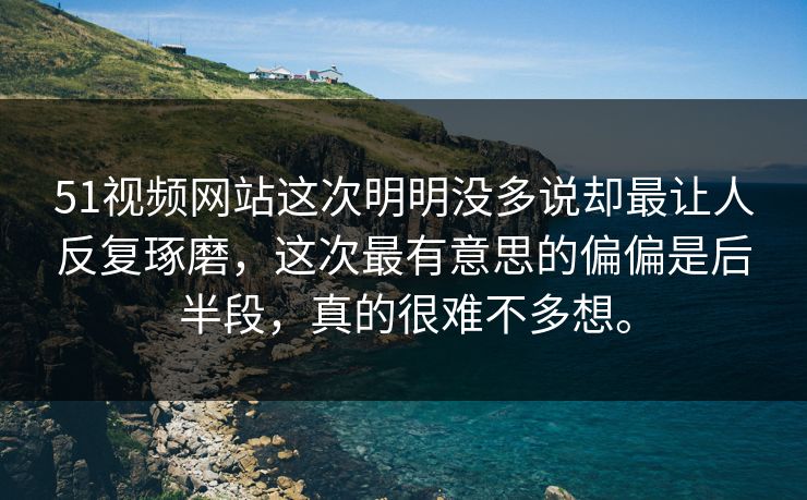 51视频网站这次明明没多说却最让人反复琢磨，这次最有意思的偏偏是后半段，真的很难不多想。