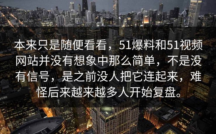 本来只是随便看看，51爆料和51视频网站并没有想象中那么简单，不是没有信号，是之前没人把它连起来，难怪后来越来越多人开始复盘。