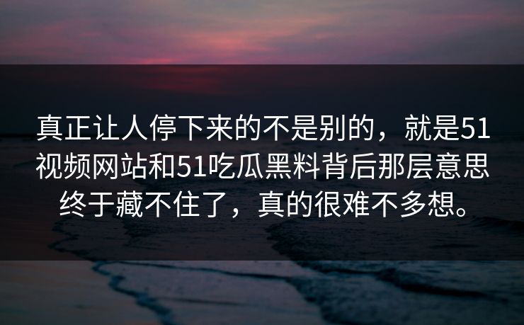 真正让人停下来的不是别的，就是51视频网站和51吃瓜黑料背后那层意思终于藏不住了，真的很难不多想。
