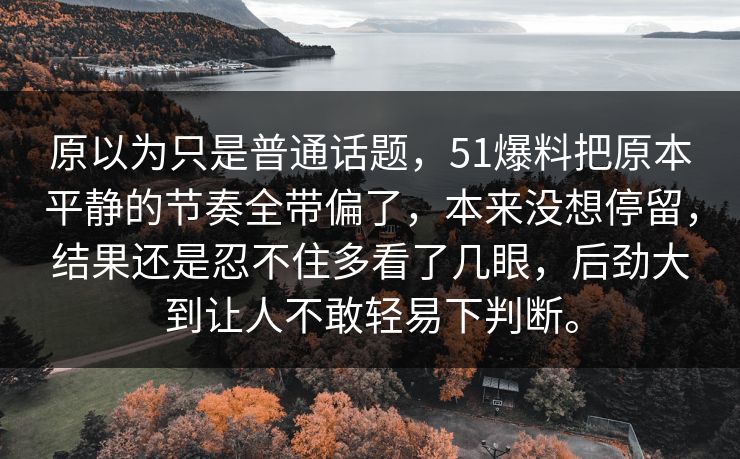 原以为只是普通话题，51爆料把原本平静的节奏全带偏了，本来没想停留，结果还是忍不住多看了几眼，后劲大到让人不敢轻易下判断。