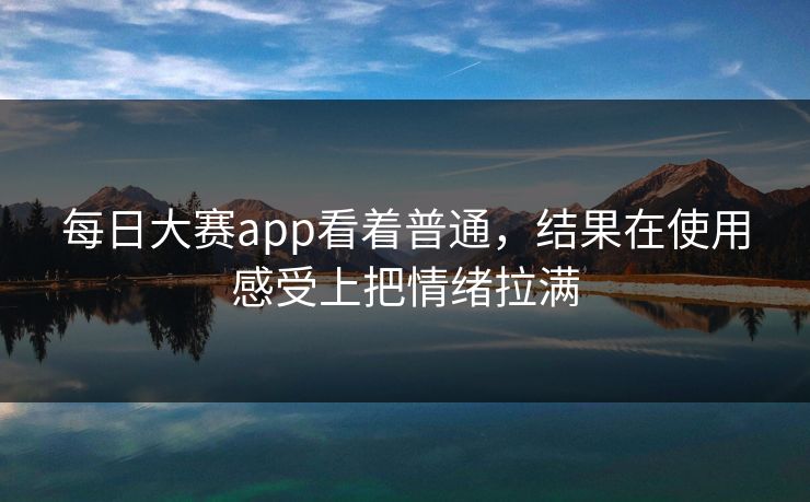每日大赛app看着普通，结果在使用感受上把情绪拉满