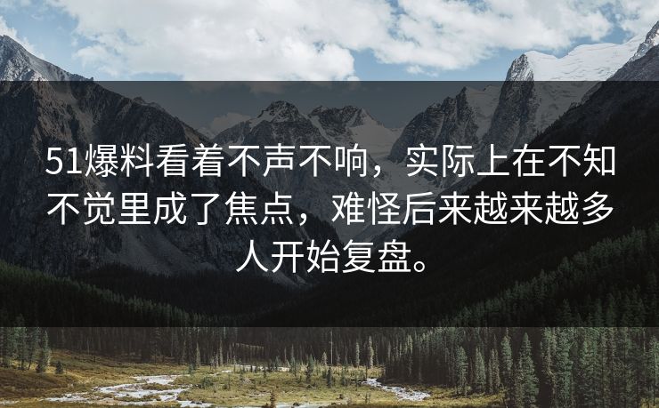 51爆料看着不声不响，实际上在不知不觉里成了焦点，难怪后来越来越多人开始复盘。