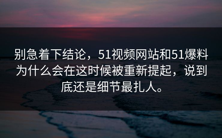别急着下结论，51视频网站和51爆料为什么会在这时候被重新提起，说到底还是细节最扎人。