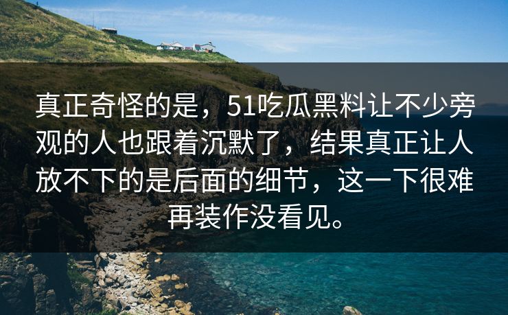 真正奇怪的是，51吃瓜黑料让不少旁观的人也跟着沉默了，结果真正让人放不下的是后面的细节，这一下很难再装作没看见。