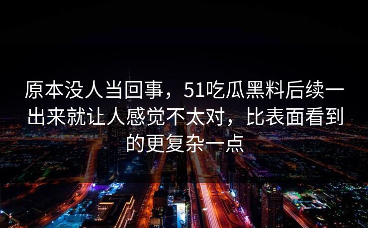 原本没人当回事，51吃瓜黑料后续一出来就让人感觉不太对，比表面看到的更复杂一点