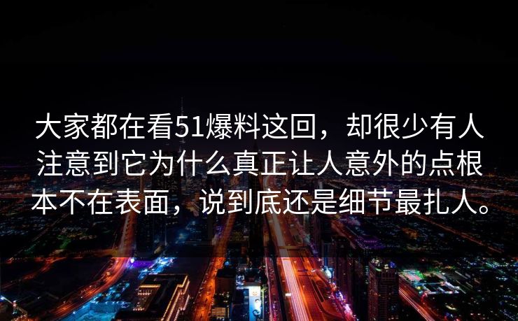大家都在看51爆料这回，却很少有人注意到它为什么真正让人意外的点根本不在表面，说到底还是细节最扎人。
