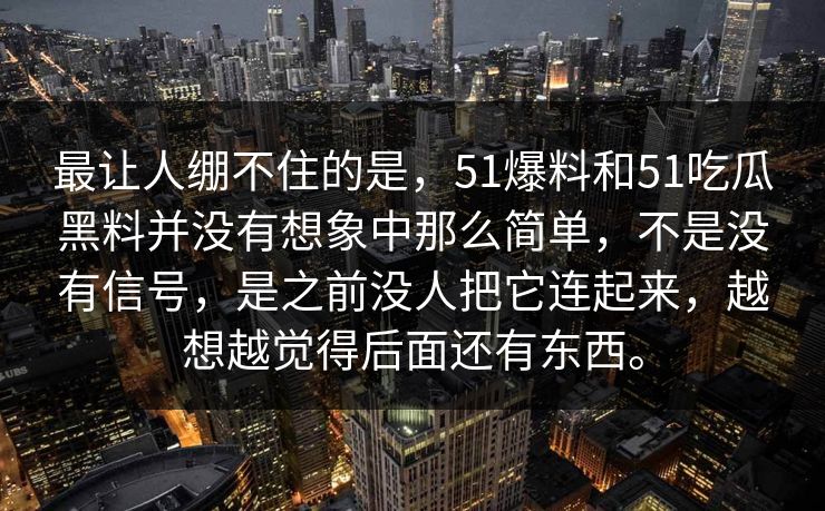 最让人绷不住的是，51爆料和51吃瓜黑料并没有想象中那么简单，不是没有信号，是之前没人把它连起来，越想越觉得后面还有东西。