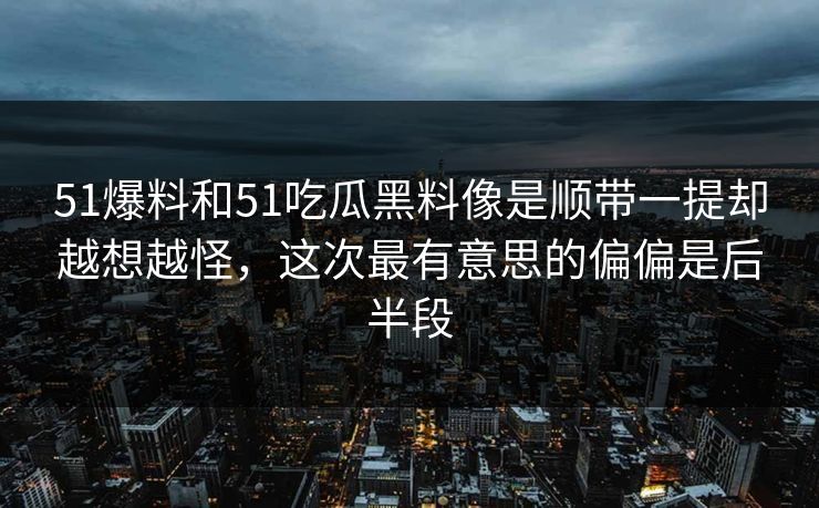 51爆料和51吃瓜黑料像是顺带一提却越想越怪，这次最有意思的偏偏是后半段