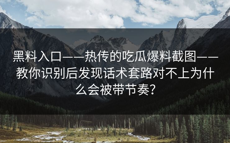 黑料入口——热传的吃瓜爆料截图——教你识别后发现话术套路对不上为什么会被带节奏？