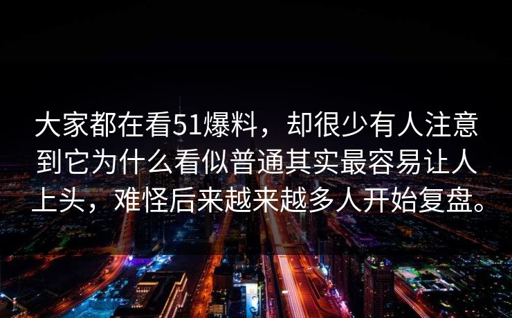 大家都在看51爆料，却很少有人注意到它为什么看似普通其实最容易让人上头，难怪后来越来越多人开始复盘。