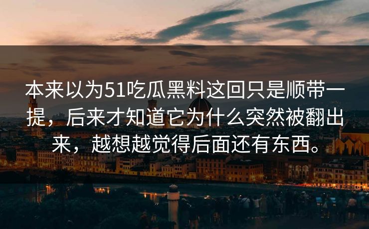 本来以为51吃瓜黑料这回只是顺带一提，后来才知道它为什么突然被翻出来，越想越觉得后面还有东西。