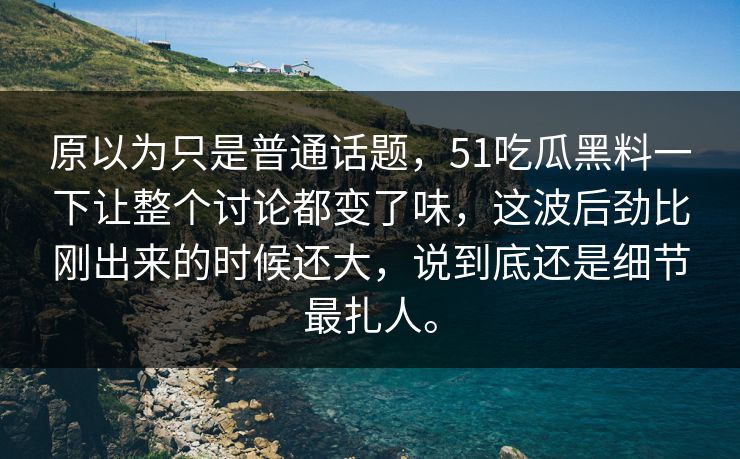 原以为只是普通话题，51吃瓜黑料一下让整个讨论都变了味，这波后劲比刚出来的时候还大，说到底还是细节最扎人。
