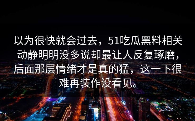 以为很快就会过去，51吃瓜黑料相关动静明明没多说却最让人反复琢磨，后面那层情绪才是真的猛，这一下很难再装作没看见。