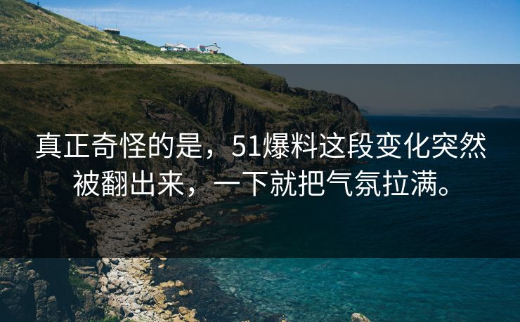 真正奇怪的是，51爆料这段变化突然被翻出来，一下就把气氛拉满。