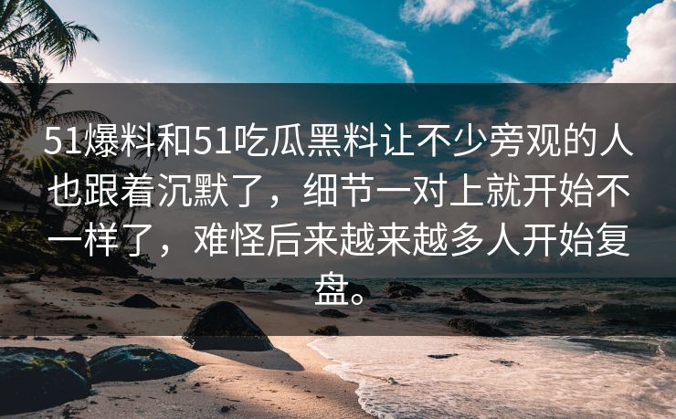 51爆料和51吃瓜黑料让不少旁观的人也跟着沉默了，细节一对上就开始不一样了，难怪后来越来越多人开始复盘。