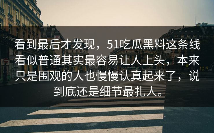 看到最后才发现，51吃瓜黑料这条线看似普通其实最容易让人上头，本来只是围观的人也慢慢认真起来了，说到底还是细节最扎人。