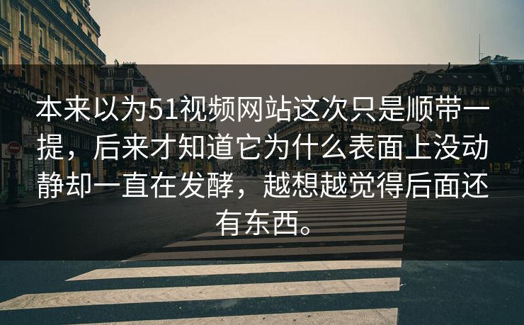 本来以为51视频网站这次只是顺带一提，后来才知道它为什么表面上没动静却一直在发酵，越想越觉得后面还有东西。