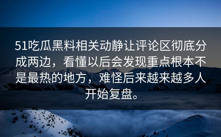 51吃瓜黑料相关动静让评论区彻底分成两边，看懂以后会发现重点根本不是最热的地方，难怪后来越来越多人开始复盘。