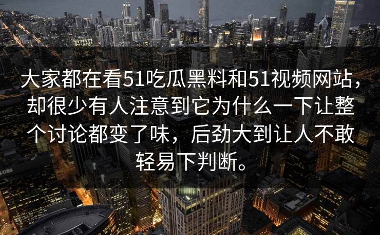大家都在看51吃瓜黑料和51视频网站，却很少有人注意到它为什么一下让整个讨论都变了味，后劲大到让人不敢轻易下判断。