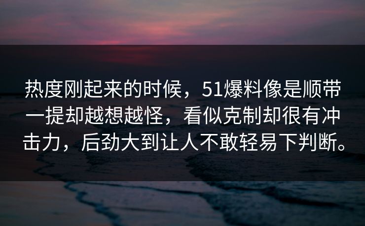 热度刚起来的时候，51爆料像是顺带一提却越想越怪，看似克制却很有冲击力，后劲大到让人不敢轻易下判断。