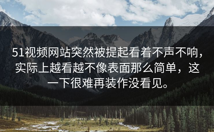 51视频网站突然被提起看着不声不响，实际上越看越不像表面那么简单，这一下很难再装作没看见。