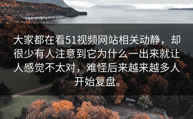 大家都在看51视频网站相关动静，却很少有人注意到它为什么一出来就让人感觉不太对，难怪后来越来越多人开始复盘。