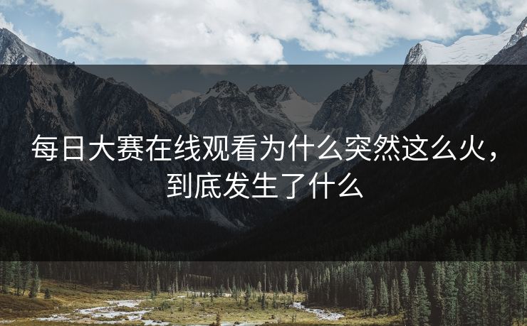 每日大赛在线观看为什么突然这么火，到底发生了什么