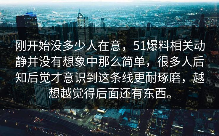 刚开始没多少人在意，51爆料相关动静并没有想象中那么简单，很多人后知后觉才意识到这条线更耐琢磨，越想越觉得后面还有东西。