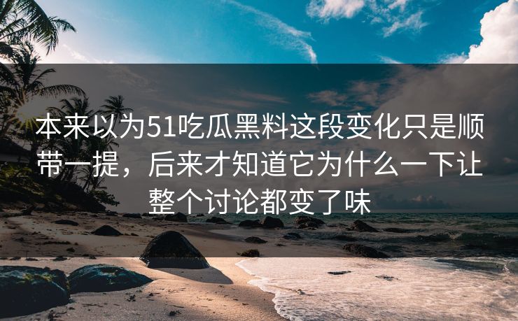本来以为51吃瓜黑料这段变化只是顺带一提，后来才知道它为什么一下让整个讨论都变了味