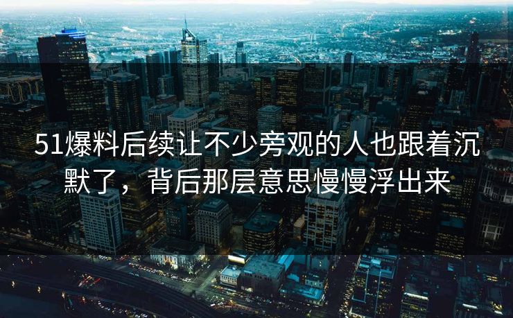 51爆料后续让不少旁观的人也跟着沉默了，背后那层意思慢慢浮出来