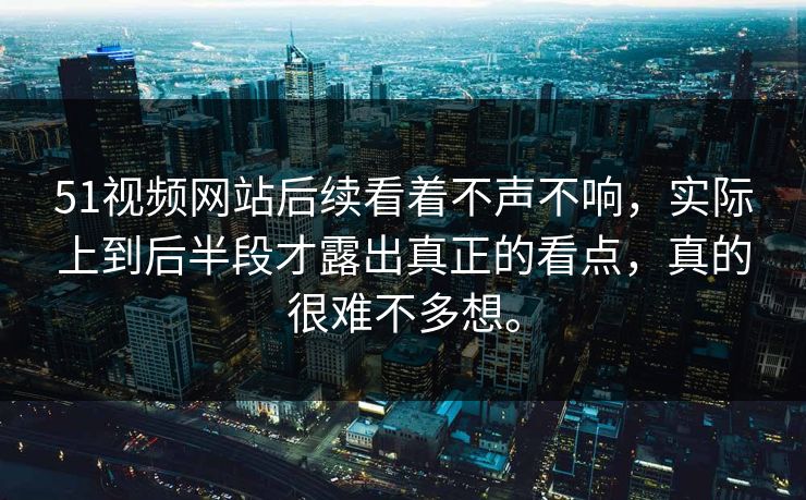 51视频网站后续看着不声不响，实际上到后半段才露出真正的看点，真的很难不多想。