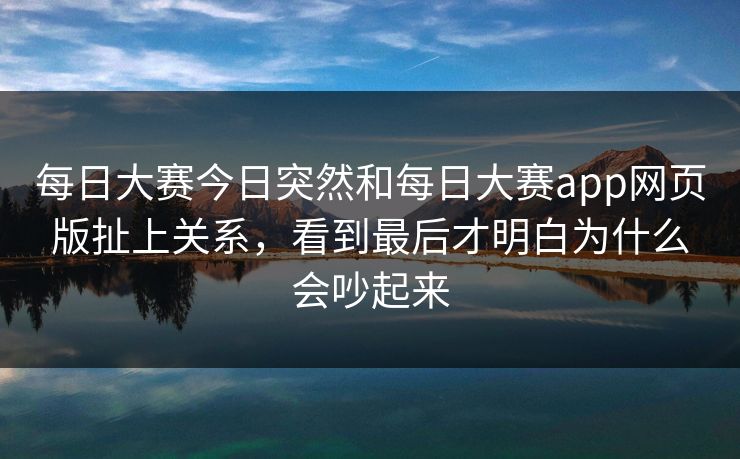 每日大赛今日突然和每日大赛app网页版扯上关系，看到最后才明白为什么会吵起来